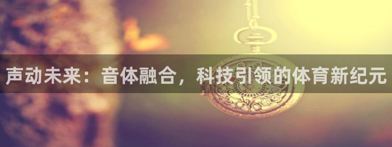 劲爆体育直播免费观看nba：声动未来：音体融合，科技引领的体育新纪元