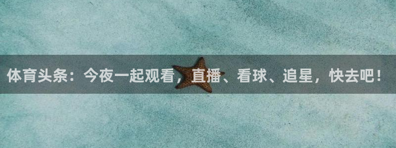 劲爆体育无插件直播：体育头条：今夜一起观看，直播、看球、追星，快去吧！