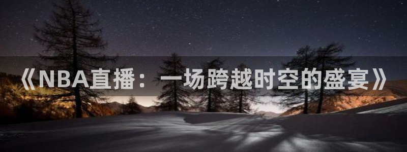 劲爆体育高清直播：《NBA直播：一场跨越时空的盛宴》