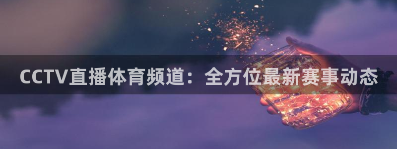 劲爆体育 nba：CCTV直播体育频道：全方位最新赛事动态
