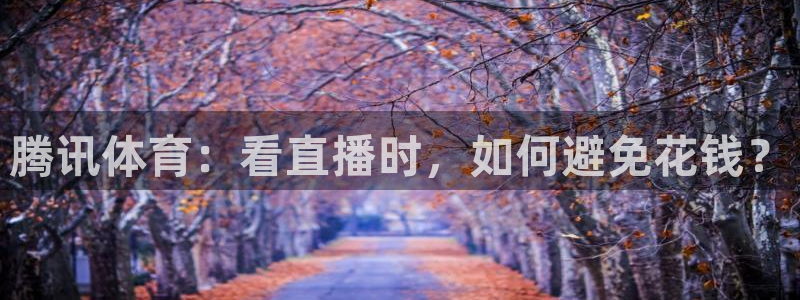 直播吧劲爆体育：腾讯体育：看直播时，如何避免花钱？